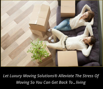 Let Luxury Moving Solutions® Alleviate the Stress of Moving So You can get back to…living