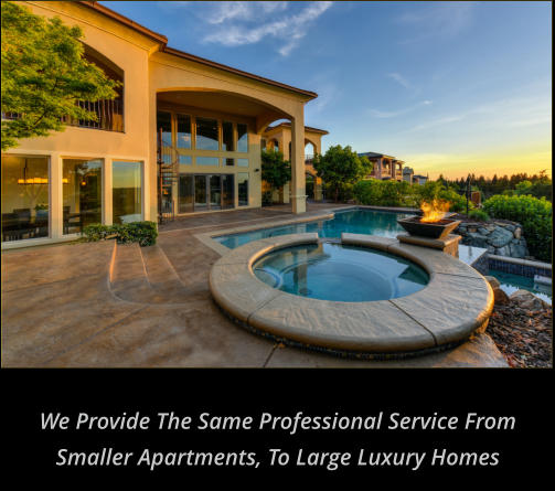 We provide The Same Professional service From Smaller Apartments, to Large Luxury Homes